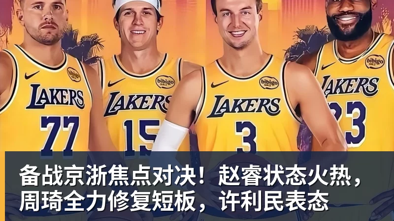 华体会体育备战京浙焦点对决！赵睿状态火热，周琦全力修复短板，许利民表态