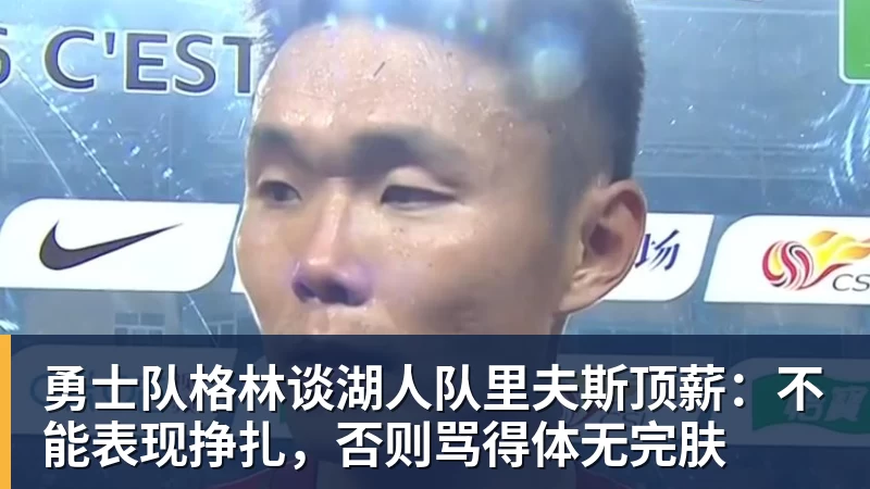 华体会体育勇士队格林谈湖人队里夫斯顶薪：不能表现挣扎，否则骂得体无完肤