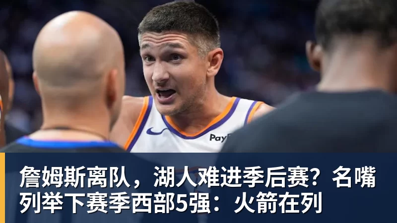 华体会体育詹姆斯离队，湖人难进季后赛？名嘴列举下赛季西部5强：火箭在列