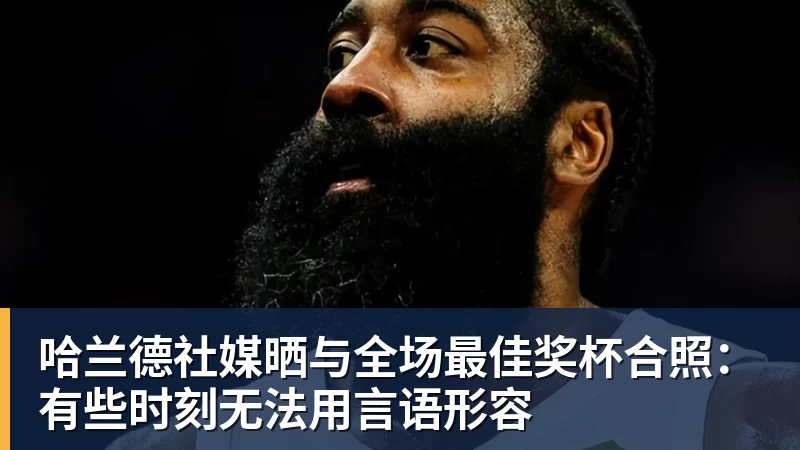 华体会体育哈兰德社媒晒与全场最佳奖杯合照：有些时刻无法用言语形容
