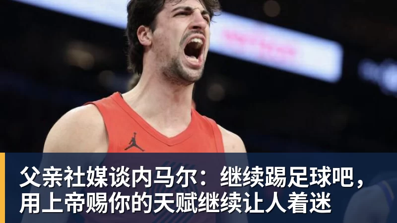 华体会体育父亲社媒谈内马尔：继续踢足球吧，用上帝赐你的天赋继续让人着迷
