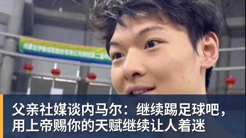 华体会体育父亲社媒谈内马尔：继续踢足球吧，用上帝赐你的天赋继续让人着迷