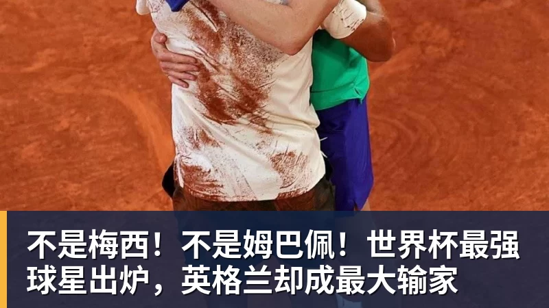 华体会体育不是梅西！不是姆巴佩！世界杯最强球星出炉，英格兰却成最大输家
