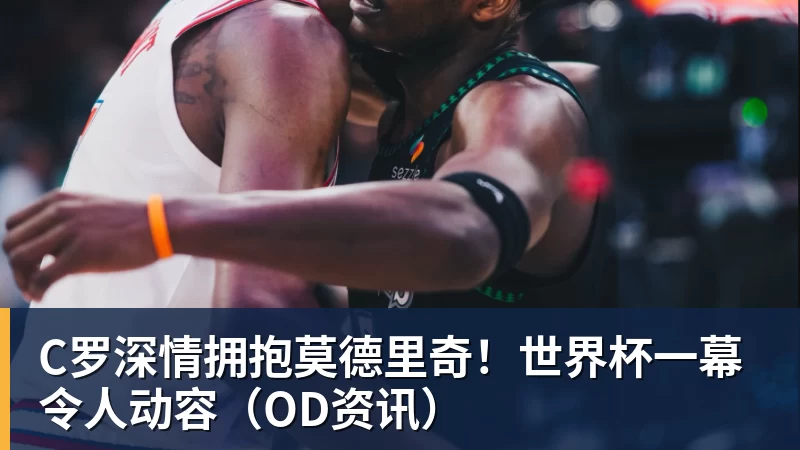 华体会体育C罗深情拥抱莫德里奇！世界杯一幕令人动容（OD资讯）