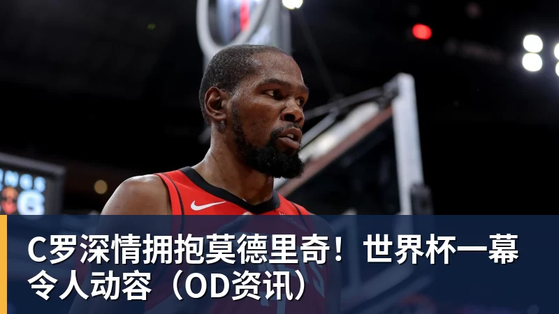 华体会体育C罗深情拥抱莫德里奇！世界杯一幕令人动容（OD资讯）
