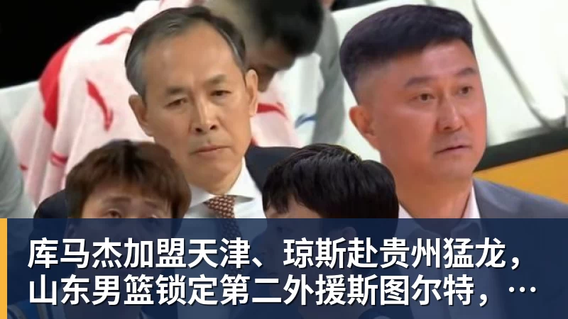 华体会体育库马杰加盟天津、琼斯赴贵州猛龙，山东男篮锁定第二外援斯图尔特，第一小外援悬而未决备战时间紧迫