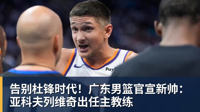 华体会体育告别杜锋时代！广东男篮官宣新帅：亚科夫列维奇出任主教练