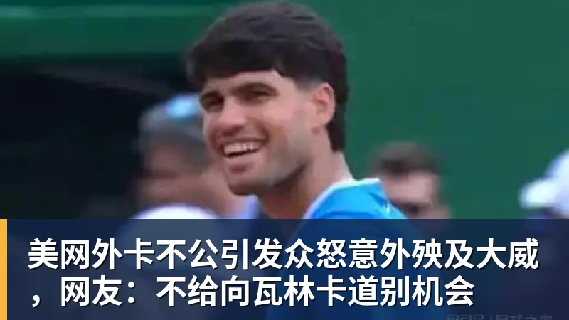华体会体育美网外卡不公引发众怒意外殃及大威，网友：不给向瓦林卡道别机会