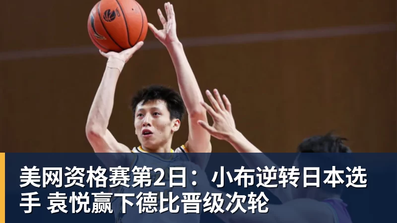 华体会体育美网资格赛第2日：小布逆转日本选手 袁悦赢下德比晋级次轮