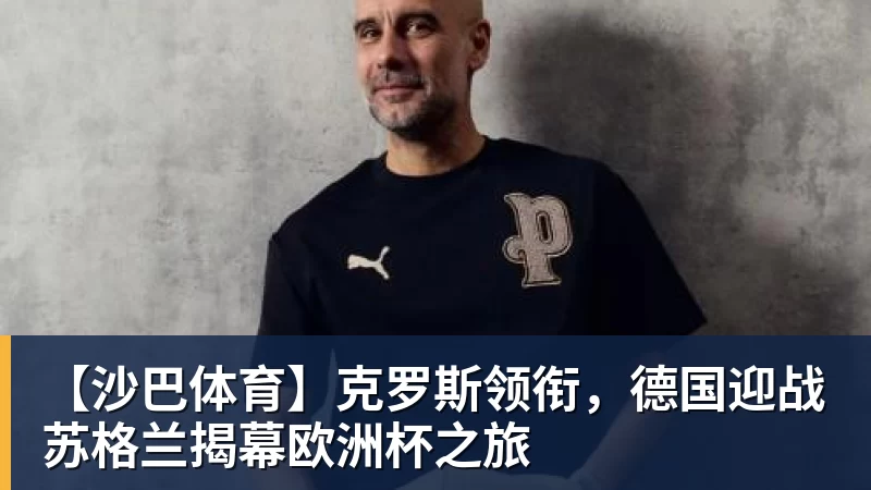 【沙巴体育】克罗斯领衔，德国迎战苏格兰揭幕欧洲杯之旅