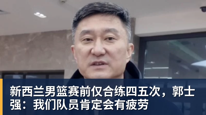 华体会体育新西兰男篮赛前仅合练四五次，郭士强：我们队员肯定会有疲劳