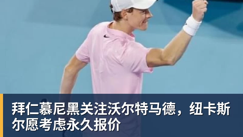 华体会体育拜仁慕尼黑关注沃尔特马德，纽卡斯尔愿考虑永久报价