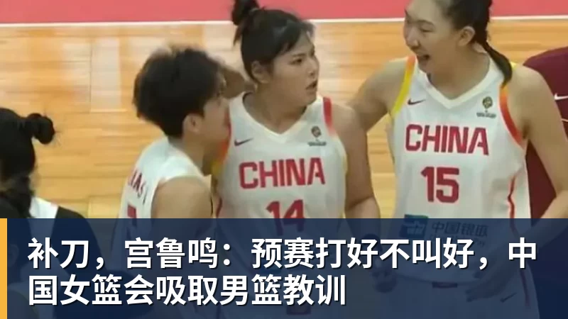 华体会体育补刀，宫鲁鸣：预赛打好不叫好，中国女篮会吸取男篮教训