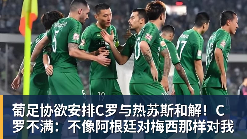 华体会体育葡足协欲安排C罗与热苏斯和解！C罗不满：不像阿根廷对梅西那样对我