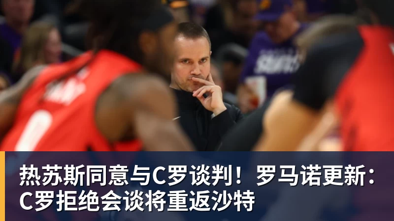 华体会体育热苏斯同意与C罗谈判！罗马诺更新：C罗拒绝会谈将重返沙特