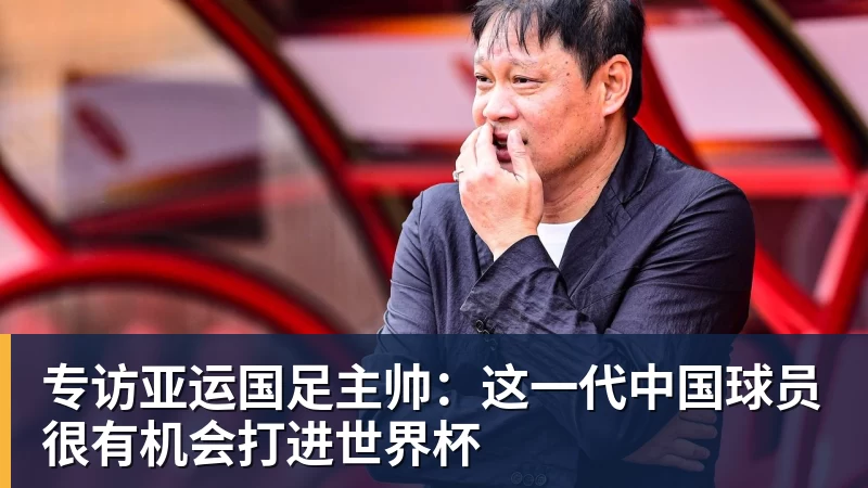 华体会体育专访亚运国足主帅：这一代中国球员很有机会打进世界杯