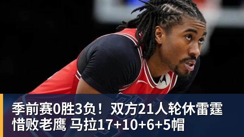 季前赛0胜3负！双方21人轮休雷霆惜败老鹰 马拉17+10+6+5帽