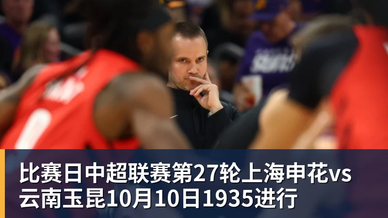 华体会体育比赛日中超联赛第27轮上海申花vs云南玉昆10月10日1935进行