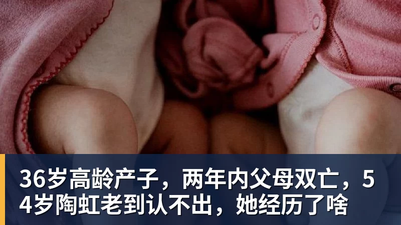 华体会体育36岁高龄产子，两年内父母双亡，54岁陶虹老到认不出，她经历了啥