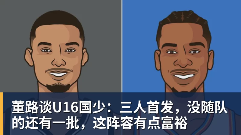 华体会体育董路谈U16国少：三人首发，没随队的还有一批，这阵容有点富裕
