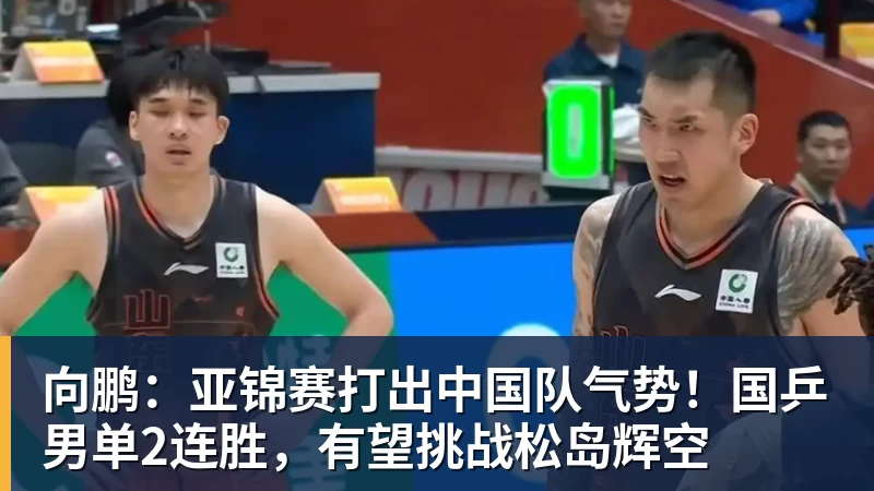 华体会体育向鹏：亚锦赛打出中国队气势！国乒男单2连胜，有望挑战松岛辉空
