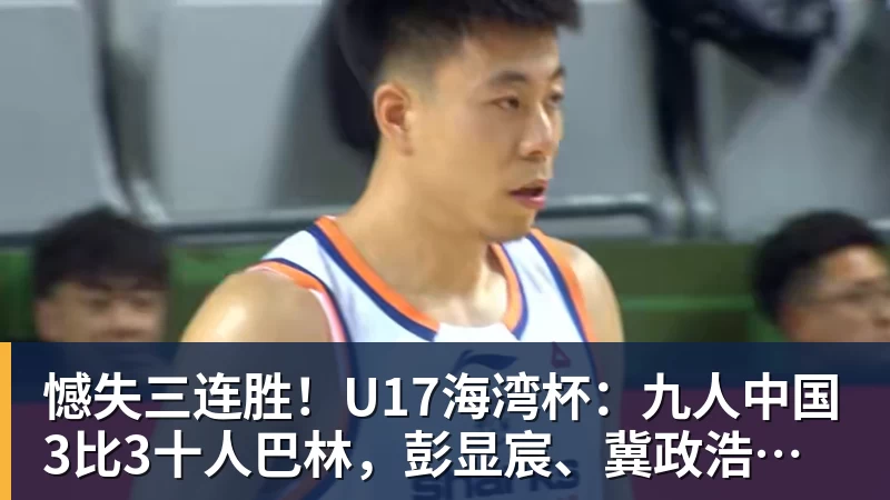 华体会体育憾失三连胜！U17海湾杯：九人中国3比3十人巴林，彭显宸、冀政浩染红，杨宸硕世界波